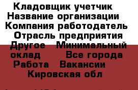 Кладовщик-учетчик › Название организации ­ Компания-работодатель › Отрасль предприятия ­ Другое › Минимальный оклад ­ 1 - Все города Работа » Вакансии   . Кировская обл.